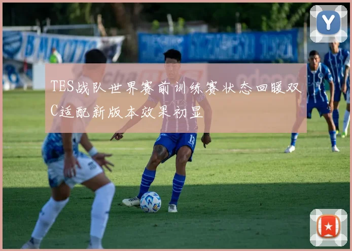 TES战队世界赛前训练赛状态回暖双C适配新版本效果初显