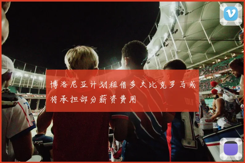 博洛尼亚计划租借多夫比克罗马或将承担部分薪资费用